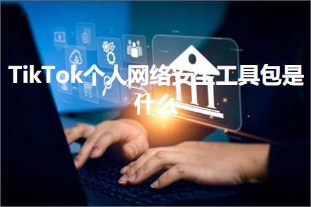 跨境电商知识:TikTok个人网络安全工具包是什么